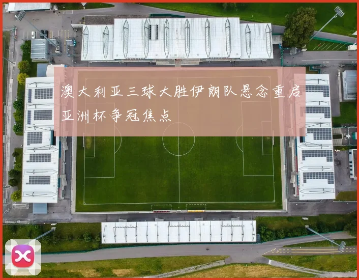 澳大利亚三球大胜伊朗队悬念重启亚洲杯争冠焦点