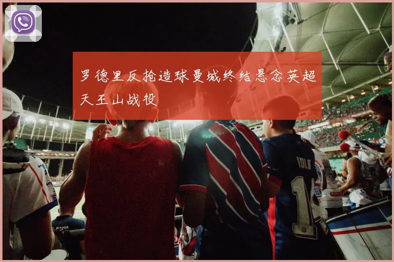 罗德里反抢造球曼城终结悬念英超天王山战役