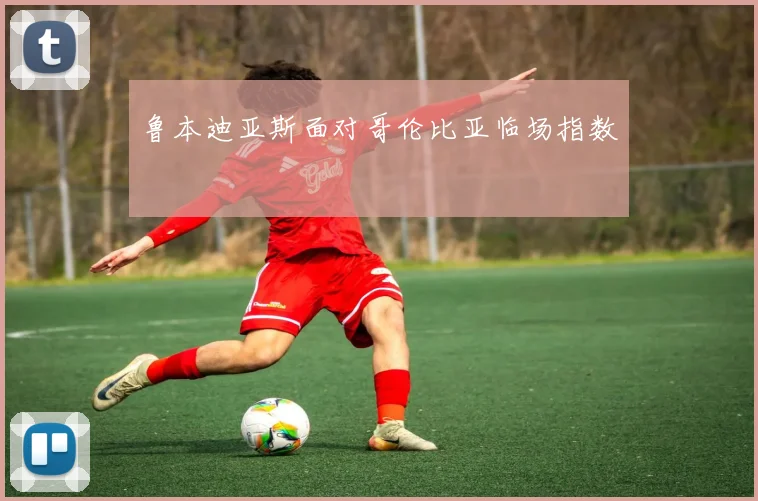 鲁本迪亚斯面对哥伦比亚临场指数