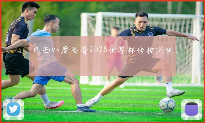 巴西vs摩洛哥2026世界杯传控比例