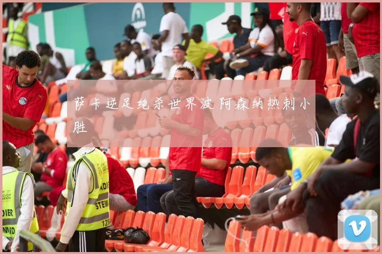萨卡逆足绝杀世界波 阿森纳热刺小胜