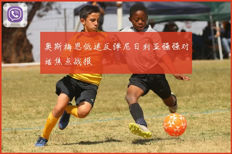 奥斯梅恩低迷反弹尼日利亚强强对话焦点战报