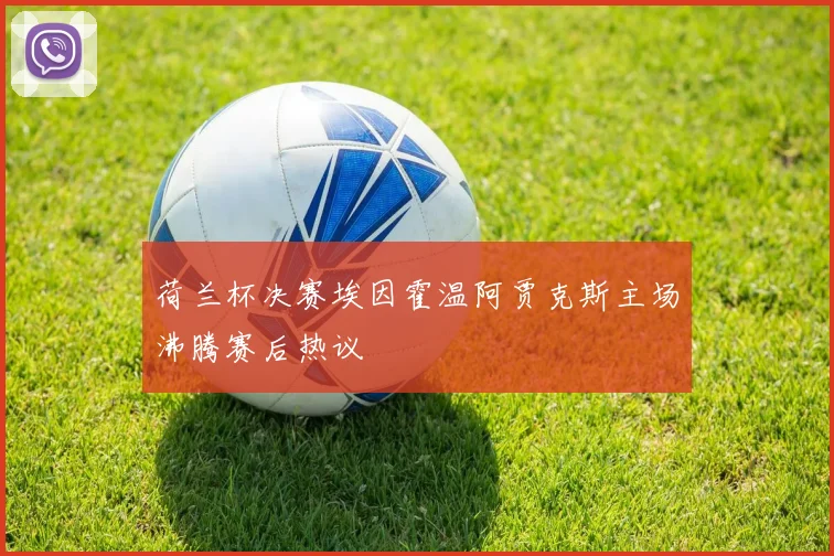 荷兰杯决赛埃因霍温阿贾克斯主场沸腾赛后热议