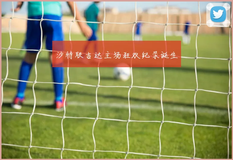 沙特联吉达主场狂欢纪录诞生
