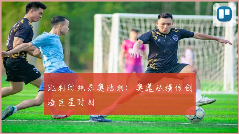 比利时绝杀奥地利:奥蓬达横传创造巨星时刻