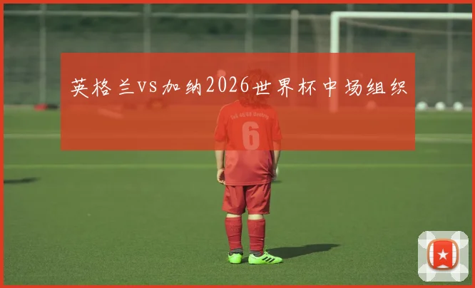 英格兰vs加纳2026世界杯中场组织