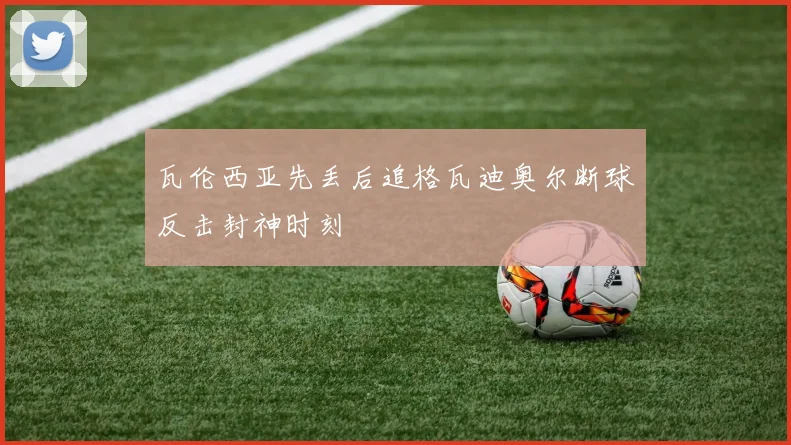 瓦伦西亚先丢后追格瓦迪奥尔断球反击封神时刻