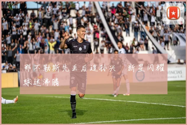 那不勒斯先丢后追孙兴慜新星闪耀球迷沸腾
