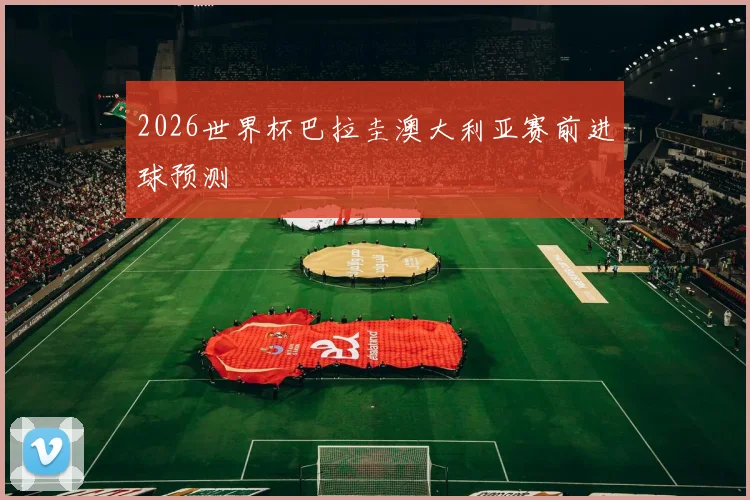 2026世界杯巴拉圭澳大利亚赛前进球预测