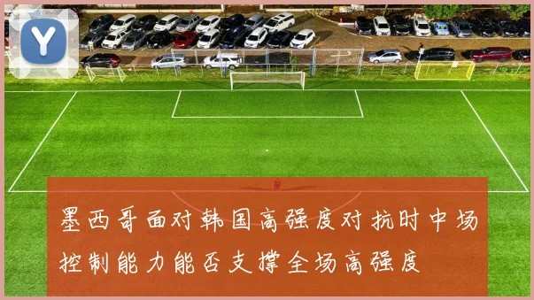 墨西哥面对韩国高强度对抗时中场控制能力能否支撑全场高强度