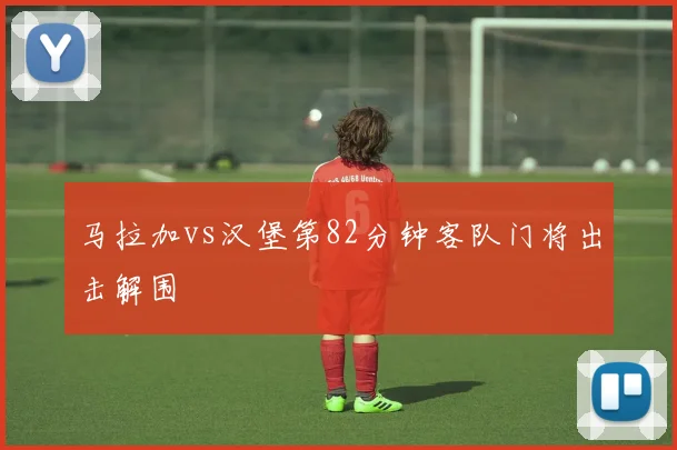 马拉加vs汉堡第82分钟客队门将出击解围