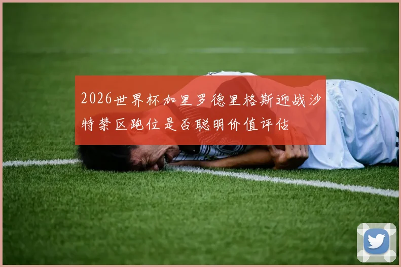 2026世界杯加里罗德里格斯迎战沙特禁区跑位是否聪明价值评估