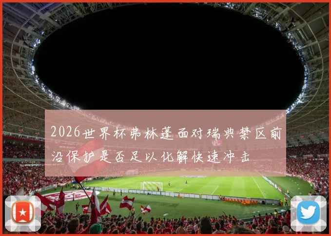 2026世界杯弗林蓬面对瑞典禁区前沿保护是否足以化解快速冲击