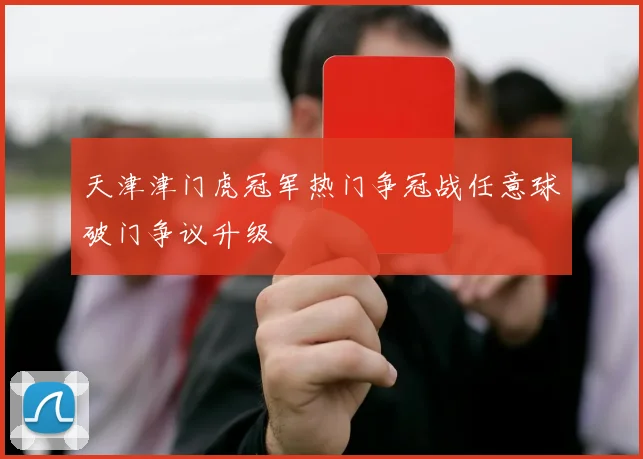 天津津门虎冠军热门争冠战任意球破门争议升级