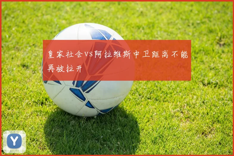 皇家社会vs阿拉维斯中卫距离不能再被拉开