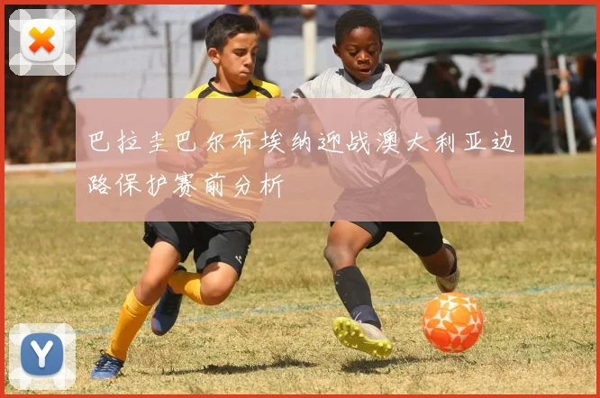 巴拉圭巴尔布埃纳迎战澳大利亚边路保护赛前分析