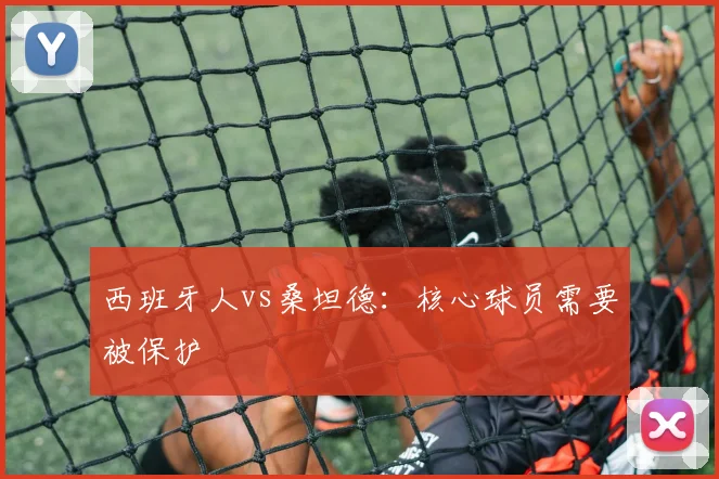 西班牙人vs桑坦德:核心球员需要被保护