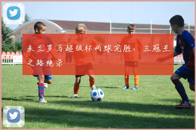 米兰罗马超级杯两球完胜，三冠王之路绝杀
