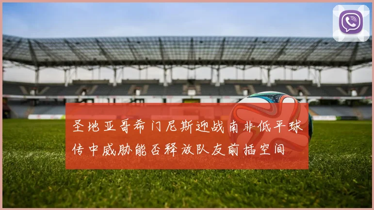 圣地亚哥希门尼斯迎战南非低平球传中威胁能否释放队友前插空间