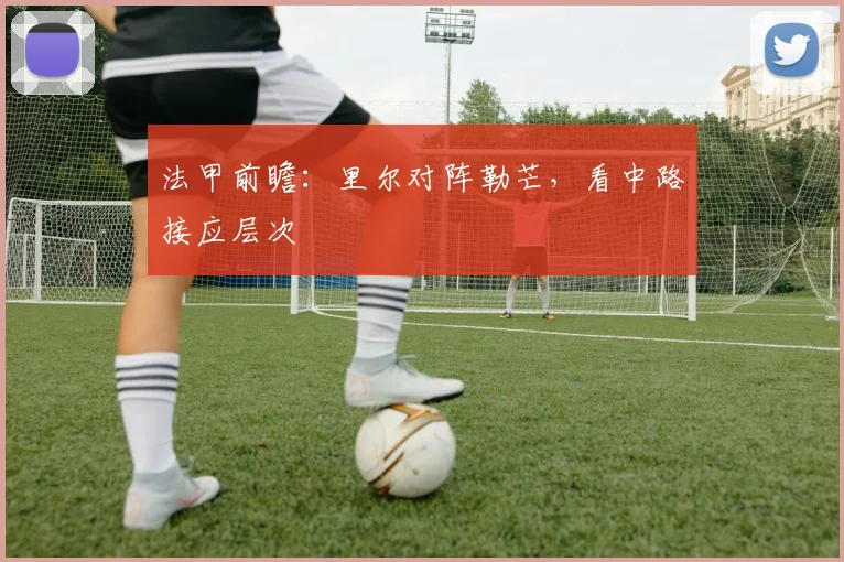 法甲前瞻:里尔对阵勒芒,看中路接应层次