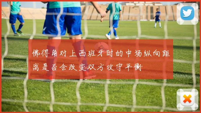 佛得角对上西班牙时的中场纵向距离是否会改变双方攻守平衡