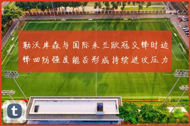 勒沃库森与国际米兰欧冠交锋时边锋回防强度能否形成持续进攻压力