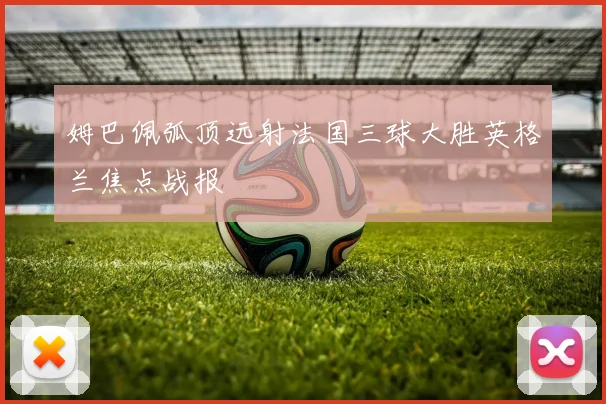 姆巴佩弧顶远射法国三球大胜英格兰焦点战报