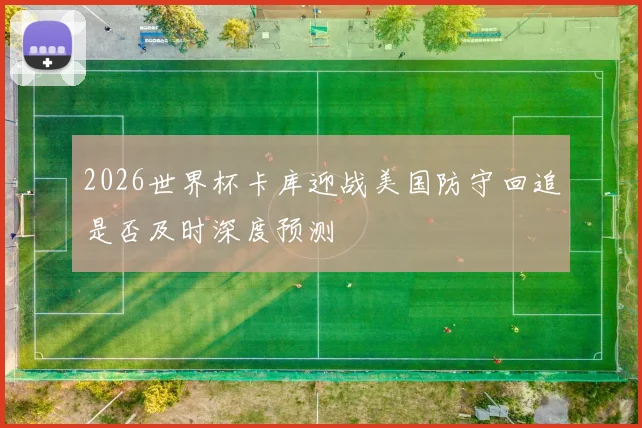 2026世界杯卡库迎战美国防守回追是否及时深度预测
