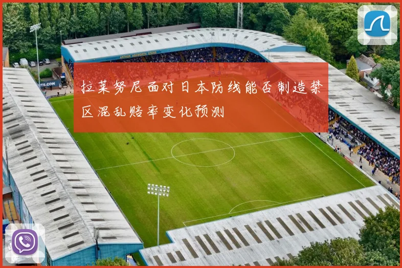 拉莱努尼面对日本防线能否制造禁区混乱赔率变化预测