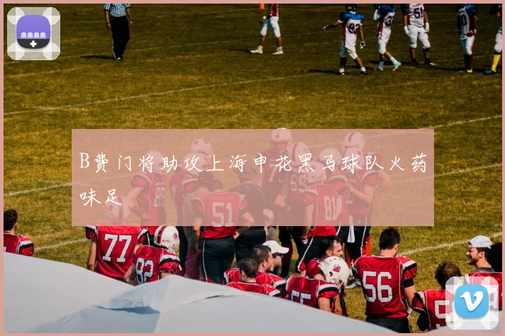 B费门将助攻上海申花黑马球队火药味足