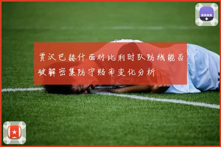 贾汉巴赫什面对比利时队防线能否破解密集防守赔率变化分析