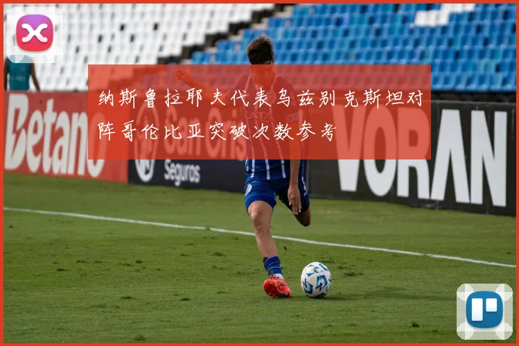 纳斯鲁拉耶夫代表乌兹别克斯坦对阵哥伦比亚突破次数参考