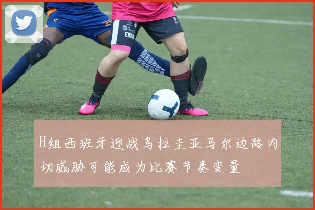H组西班牙迎战乌拉圭亚马尔边路内切威胁可能成为比赛节奏变量