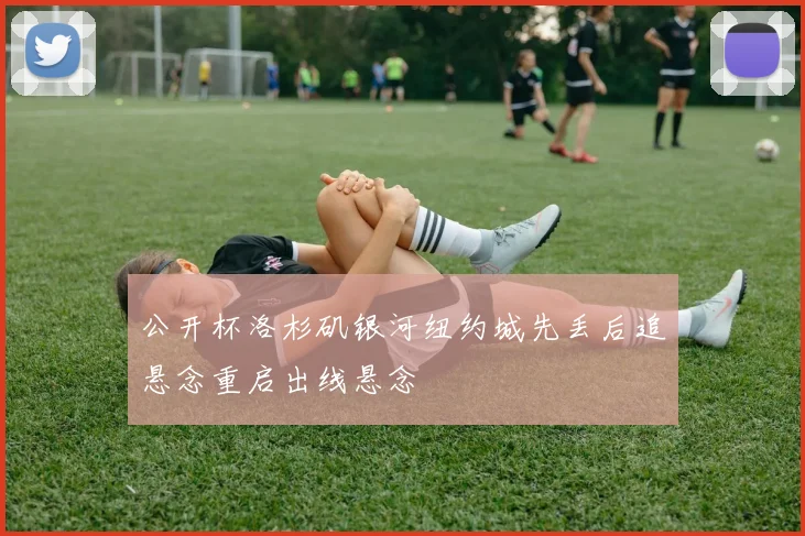 公开杯洛杉矶银河纽约城先丢后追悬念重启出线悬念