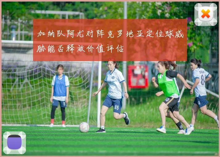 加纳队阿尤对阵克罗地亚定位球威胁能否释放价值评估