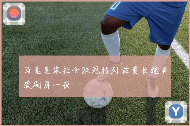 马竞皇家社会欧冠格列兹曼长途奔袭刷屏一夜