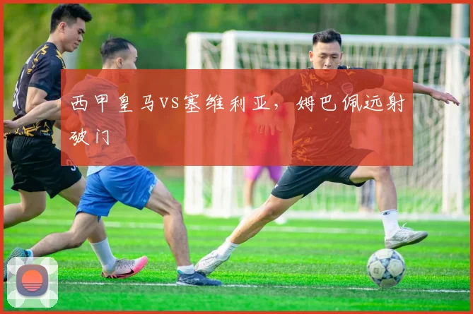 西甲皇马vs塞维利亚，姆巴佩远射破门