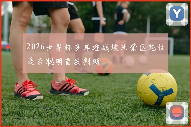2026世界杯多库迎战埃及禁区跑位是否聪明首发判断
