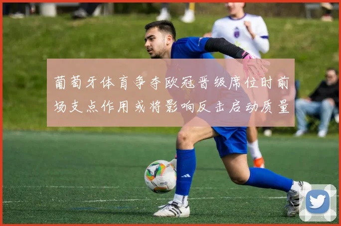 葡萄牙体育争夺欧冠晋级席位时前场支点作用或将影响反击启动质量