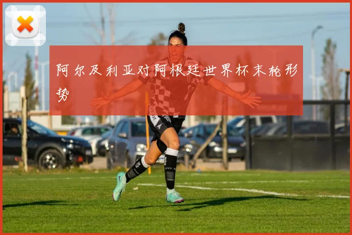 阿尔及利亚对阿根廷世界杯末轮形势