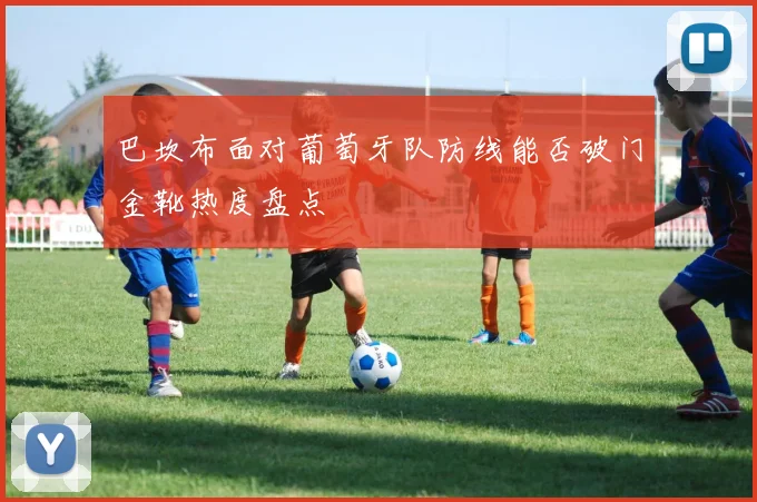 巴坎布面对葡萄牙队防线能否破门金靴热度盘点
