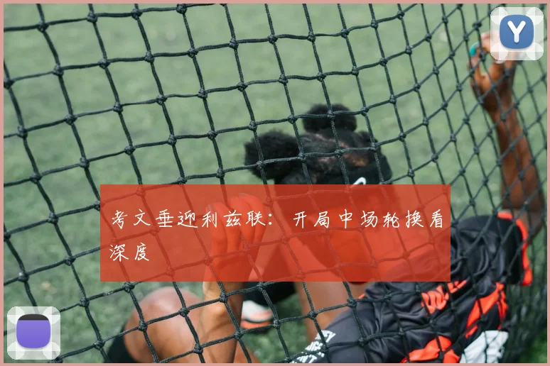 考文垂迎利兹联:开局中场轮换看深度