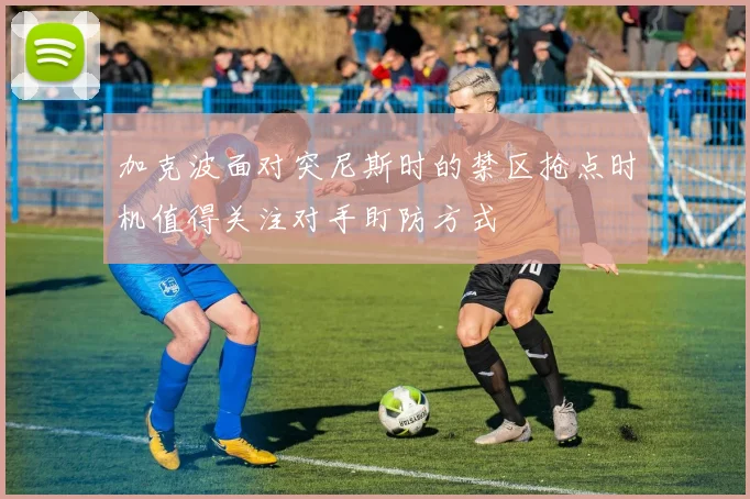 加克波面对突尼斯时的禁区抢点时机值得关注对手盯防方式
