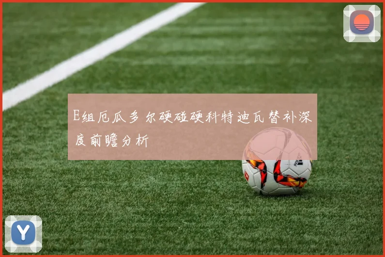 E组厄瓜多尔硬碰硬科特迪瓦替补深度前瞻分析
