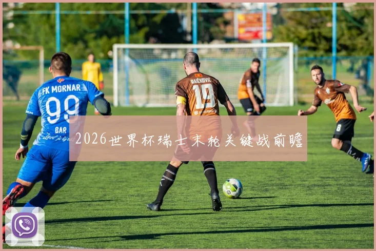 2026世界杯瑞士末轮关键战前瞻