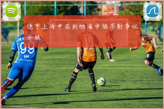 德甲上海申花利物浦中场吊射争议升级