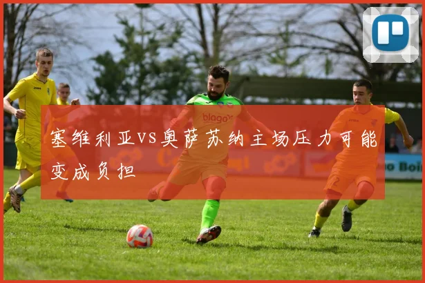 塞维利亚vs奥萨苏纳主场压力可能变成负担