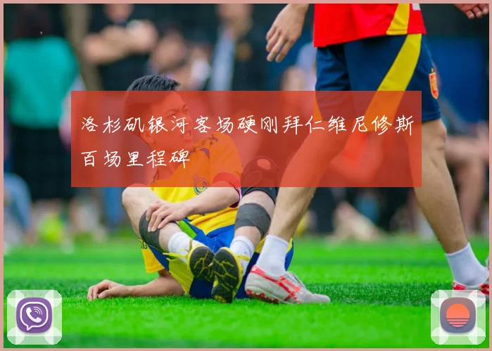 洛杉矶银河客场硬刚拜仁维尼修斯百场里程碑