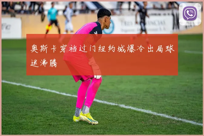 奥斯卡穿裆过门纽约城爆冷出局球迷沸腾