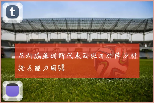 尼科威廉姆斯代表西班牙对阵沙特抢点能力前瞻